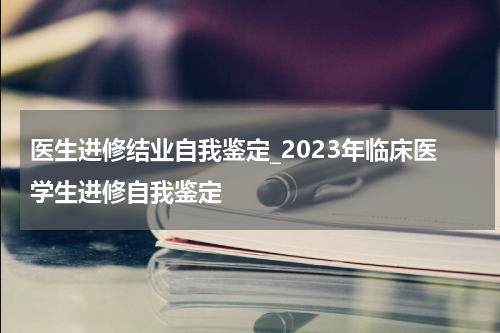 医生进修结业自我鉴定_2023年临床医学生进修自我鉴定
