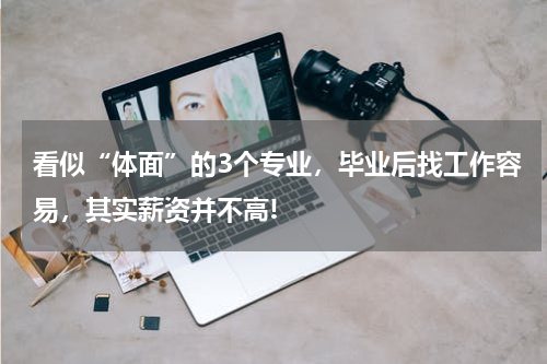 看似“体面”的3个专业，毕业后找工作容易，其实薪资并不高!