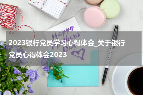 2023银行党员学习心得体会_关于银行党员心得体会2023