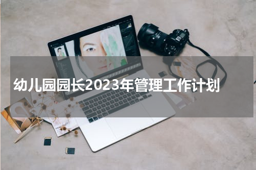 幼儿园园长2023年管理工作计划