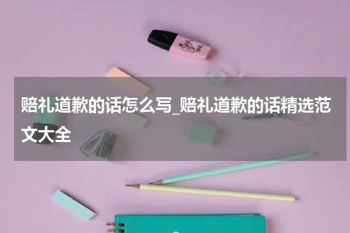 赔礼道歉的话怎么写_赔礼道歉的话精选范文大全
