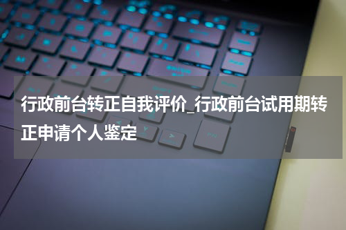 行政前台转正自我评价_行政前台试用期转正申请个人鉴定