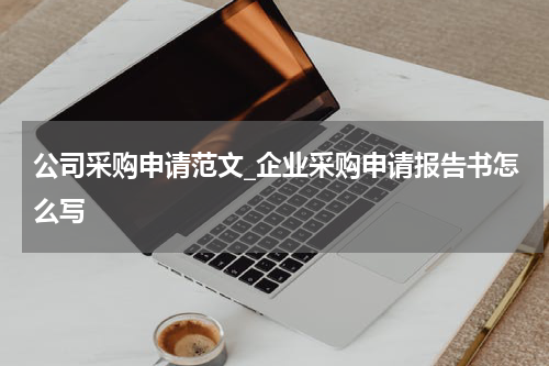 公司采购申请范文_企业采购申请报告书怎么写