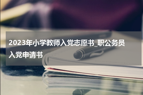 2023年小学教师入党志愿书_职公务员入党申请书