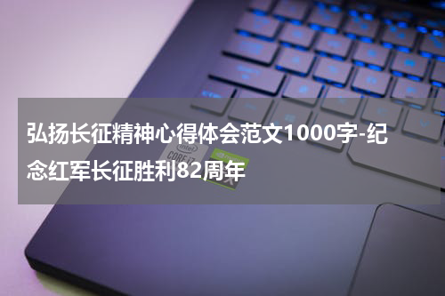 弘扬长征精神心得体会范文1000字-纪念红军长征胜利82周年