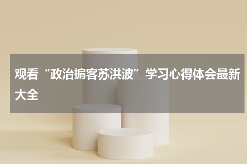 观看“政治掮客苏洪波”学习心得体会最新大全