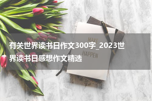 有关世界读书日作文300字_2023世界读书日感想作文精选