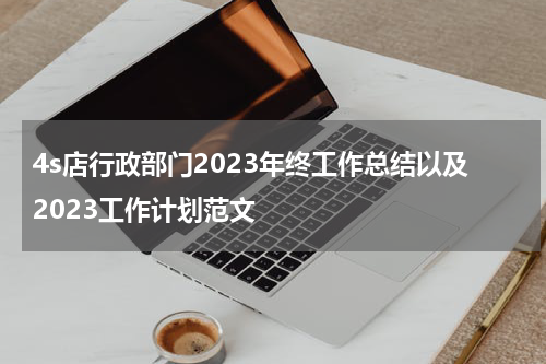 4s店行政部门2023年终工作总结以及2023工作计划范文