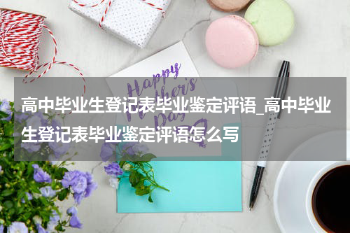 高中毕业生登记表毕业鉴定评语_高中毕业生登记表毕业鉴定评语怎么写