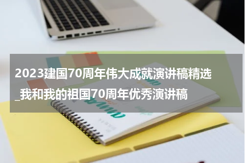 2023建国70周年伟大成就演讲稿精选_我和我的祖国70周年优秀演讲稿