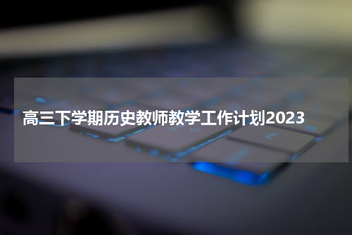 高三下学期历史教师教学工作计划2023