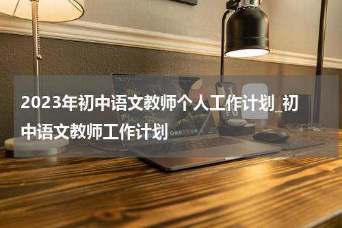 2023年初中语文教师个人工作计划_初中语文教师工作计划