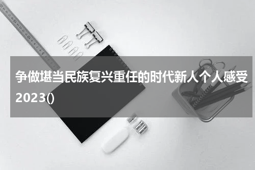 争做堪当民族复兴重任的时代新人个人感受2023()