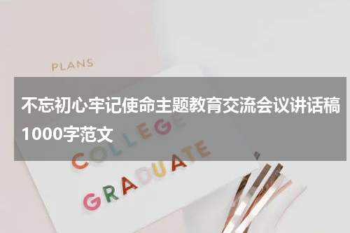 不忘初心牢记使命主题教育交流会议讲话稿1000字范文