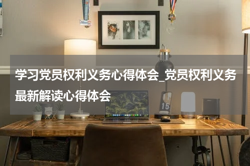 学习党员权利义务心得体会_党员权利义务最新解读心得体会