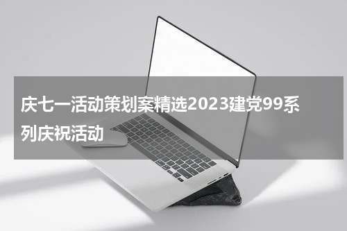 庆七一活动策划案精选2023建党99系列庆祝活动