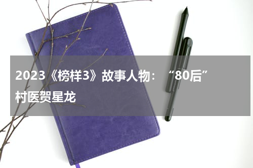 2023《榜样3》故事人物：“80后”村医贺星龙