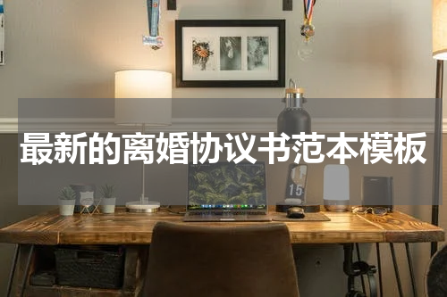 最新的离婚协议书范本模板