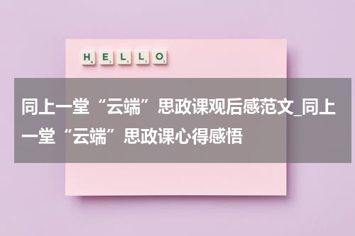 同上一堂“云端”思政课观后感范文_同上一堂“云端”思政课心得感悟