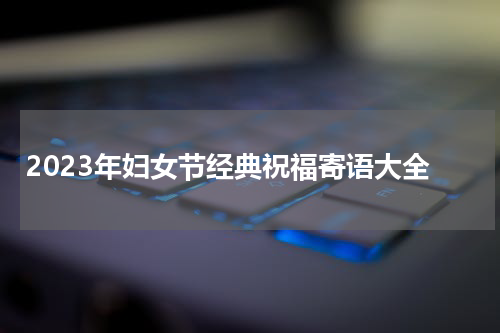 2023年妇女节经典祝福寄语大全