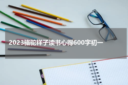 2023骆驼祥子读书心得600字初一