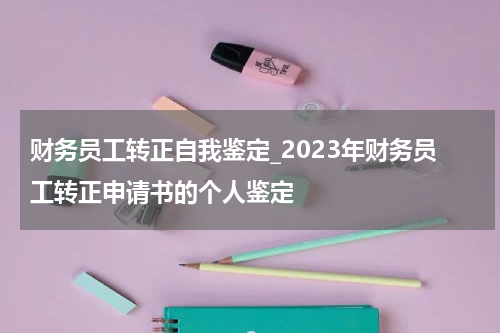 财务员工转正自我鉴定_2023年财务员工转正申请书的个人鉴定