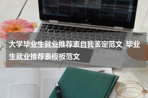 大学毕业生就业推荐表自我鉴定范文_毕业生就业推荐表模板范文