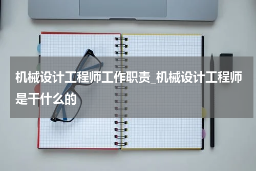 机械设计工程师工作职责_机械设计工程师是干什么的