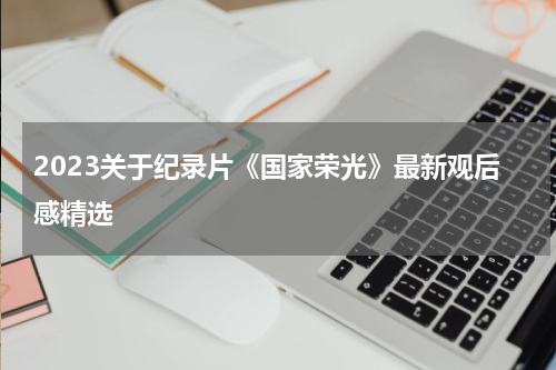 2023关于纪录片《国家荣光》最新观后感精选