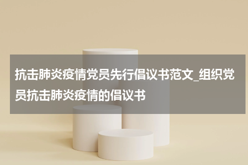 抗击肺炎疫情党员先行倡议书范文_组织党员抗击肺炎疫情的倡议书