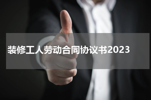 装修工人劳动合同协议书2023