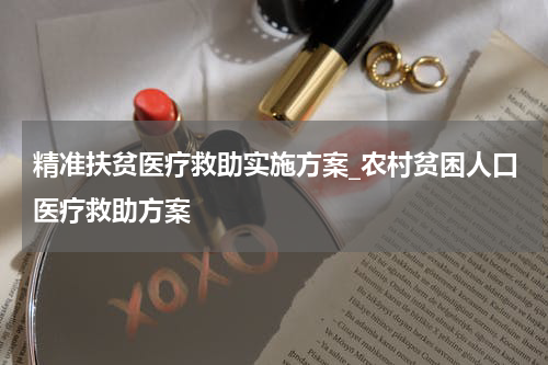 精准扶贫医疗救助实施方案_农村贫困人口医疗救助方案