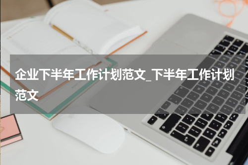 企业下半年工作计划范文_下半年工作计划范文