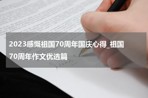 2023感慨祖国70周年国庆心得_祖国70周年作文优选篇