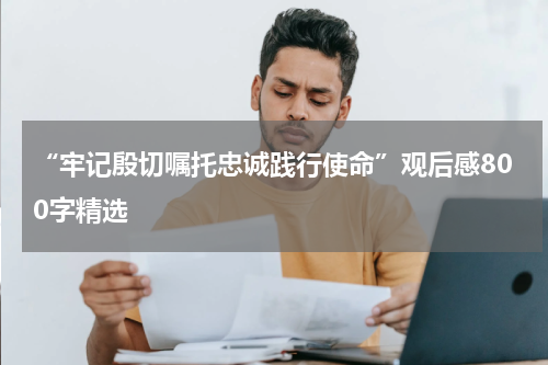 “牢记殷切嘱托忠诚践行使命”观后感800字精选