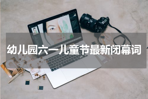 幼儿园六一儿童节最新闭幕词