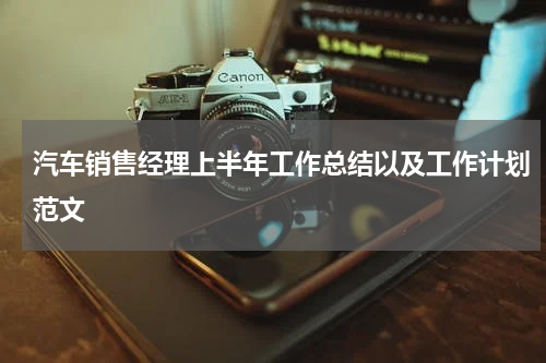 汽车销售经理上半年工作总结以及工作计划范文
