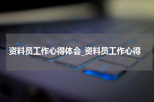 资料员工作心得体会_资料员工作心得