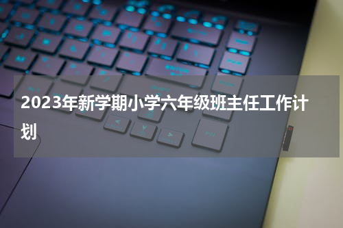 2023年新学期小学六年级班主任工作计划