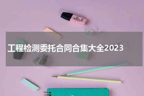 工程检测委托合同合集大全2023