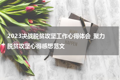 2023决战脱贫攻坚工作心得体会_聚力脱贫攻坚心得感想范文