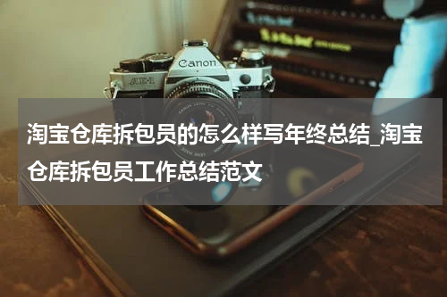 淘宝仓库拆包员的怎么样写年终总结_淘宝仓库拆包员工作总结范文
