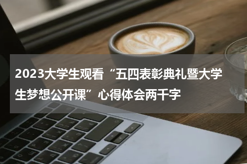 2023大学生观看“五四表彰典礼暨大学生梦想公开课”心得体会两千字
