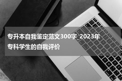 专升本自我鉴定范文300字_2023年专科学生的自我评价