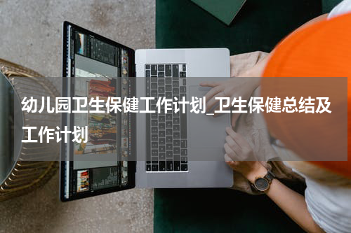 幼儿园卫生保健工作计划_卫生保健总结及工作计划
