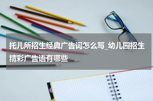 托儿所招生经典广告词怎么写_幼儿园招生精彩广告语有哪些