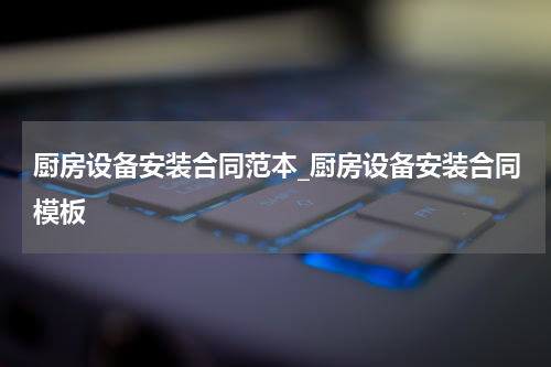 厨房设备安装合同范本_厨房设备安装合同模板