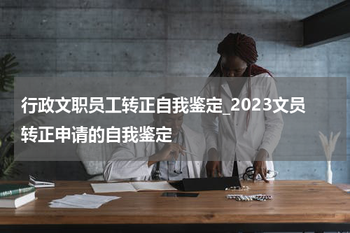 行政文职员工转正自我鉴定_2023文员转正申请的自我鉴定
