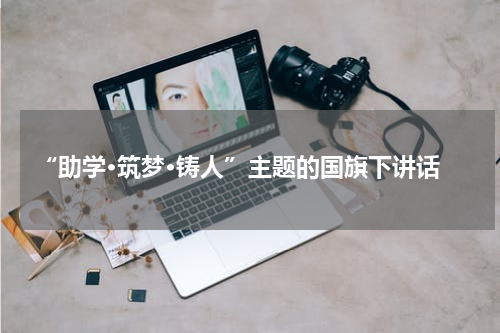 “助学·筑梦·铸人”主题的国旗下讲话