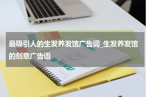 最吸引人的生发养发馆广告词_生发养发馆的创意广告语